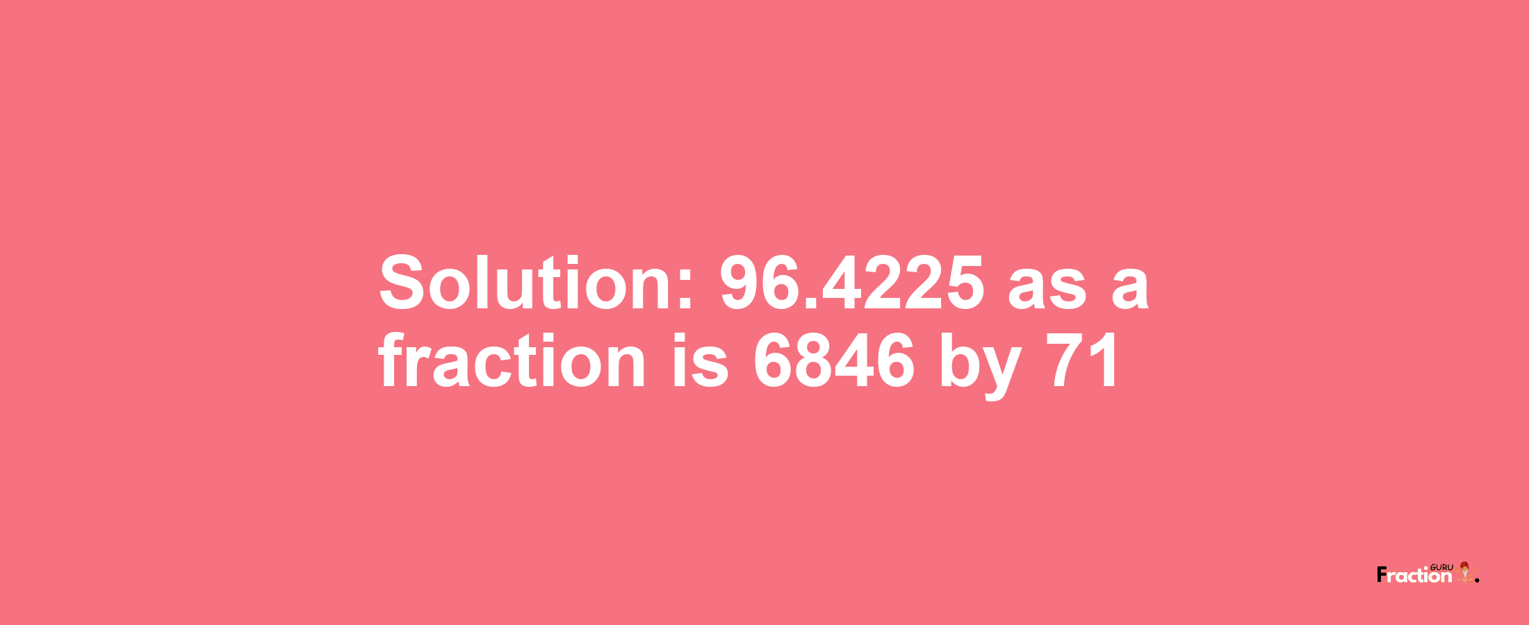 Solution:96.4225 as a fraction is 6846/71